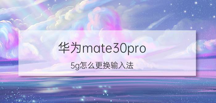 华为mate30pro 5g怎么更换输入法 华为mate30pro 5g操作技巧？